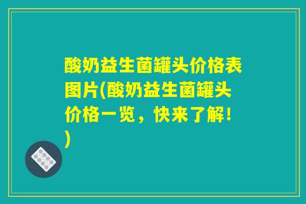 酸奶益生菌罐头价格表图片(酸奶益生菌罐头价格一览，快来了解！)