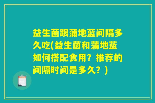 益生菌跟蒲地蓝间隔多久吃(益生菌和蒲地蓝如何搭配食用？推荐的间隔时间是多久？)