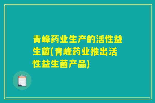 青峰药业生产的活性益生菌(青峰药业推出活性益生菌产品)