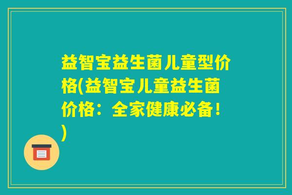 益智宝益生菌儿童型价格(益智宝儿童益生菌价格：全家健康必备！)