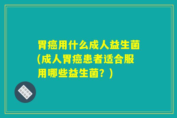 胃癌用什么成人益生菌(成人胃癌患者适合服用哪些益生菌？)
