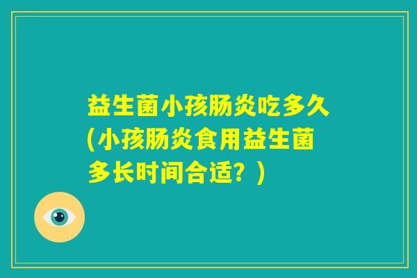 益生菌小孩肠炎吃多久(小孩肠炎食用益生菌多长时间合适？)