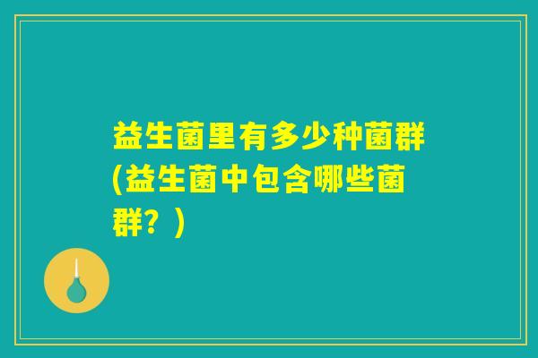 益生菌里有多少种菌群(益生菌中包含哪些菌群？)