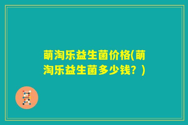 萌淘乐益生菌价格(萌淘乐益生菌多少钱？)