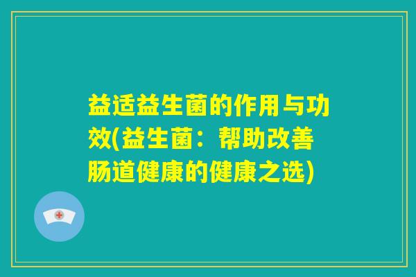 益适益生菌的作用与功效(益生菌：帮助改善肠道健康的健康之选)