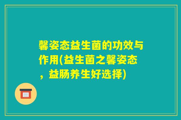 馨姿态益生菌的功效与作用(益生菌之馨姿态，益肠养生好选择)
