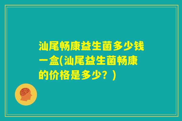 汕尾畅康益生菌多少钱一盒(汕尾益生菌畅康的价格是多少？)