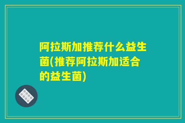 阿拉斯加推荐什么益生菌(推荐阿拉斯加适合的益生菌)