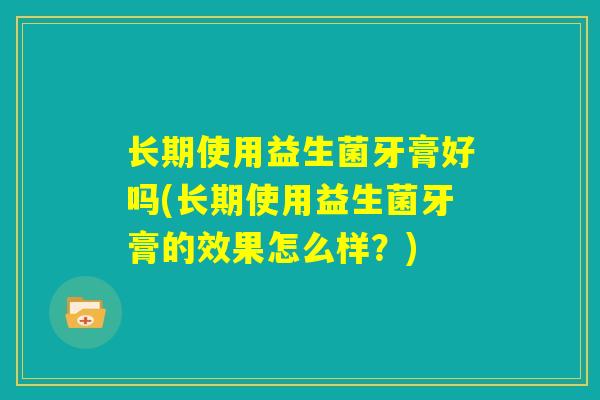 长期使用益生菌牙膏好吗(长期使用益生菌牙膏的效果怎么样？)