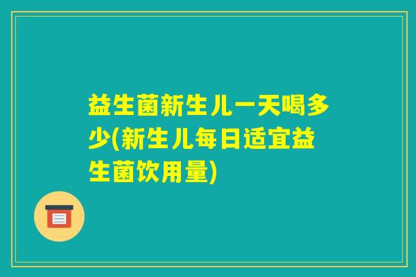 益生菌新生儿一天喝多少(新生儿每日适宜益生菌饮用量)