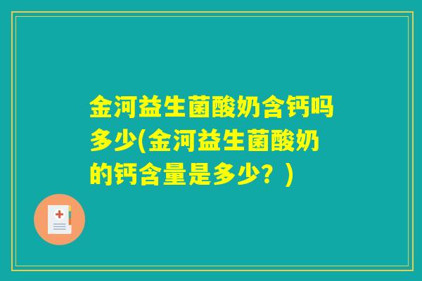 金河益生菌酸奶含钙吗多少(金河益生菌酸奶的钙含量是多少？)