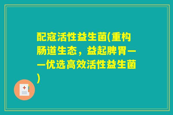 配寇活性益生菌(重构肠道生态，益起脾胃——优选高效活性益生菌)