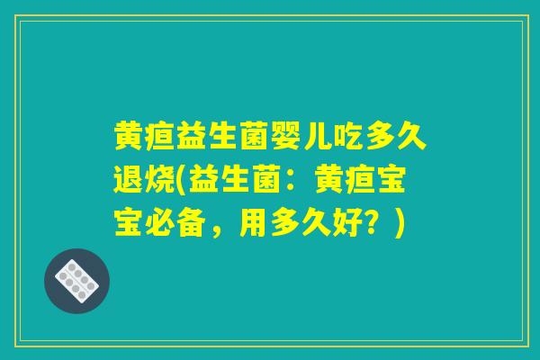 黄疸益生菌婴儿吃多久退烧(益生菌：黄疸宝宝必备，用多久好？)