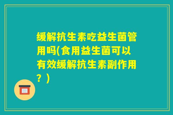 缓解抗生素吃益生菌管用吗(食用益生菌可以有效缓解抗生素副作用？)
