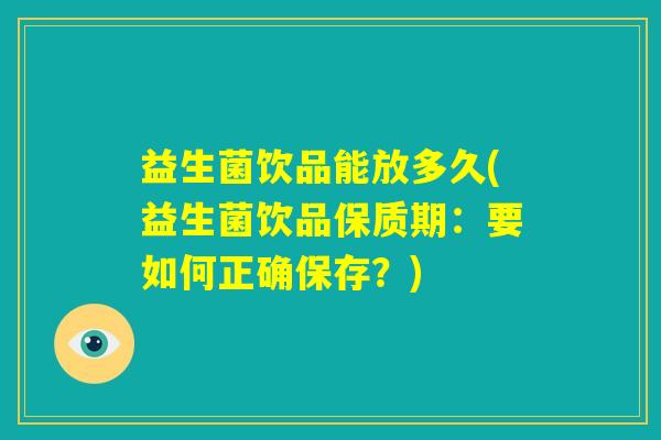益生菌饮品能放多久(益生菌饮品保质期：要如何正确保存？)