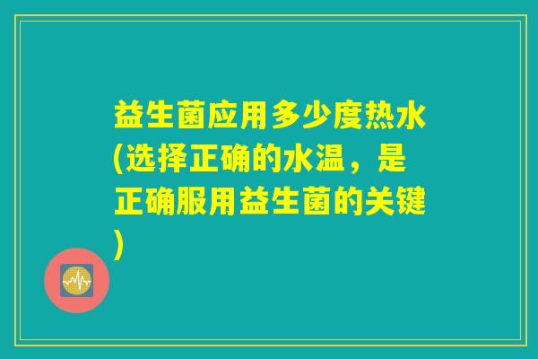 益生菌应用多少度热水(选择正确的水温，是正确服用益生菌的关键)