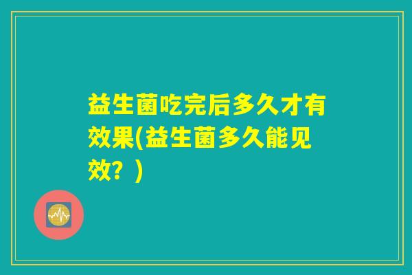 益生菌吃完后多久才有效果(益生菌多久能见效？)