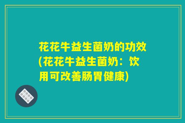 花花牛益生菌奶的功效(花花牛益生菌奶：饮用可改善肠胃健康)