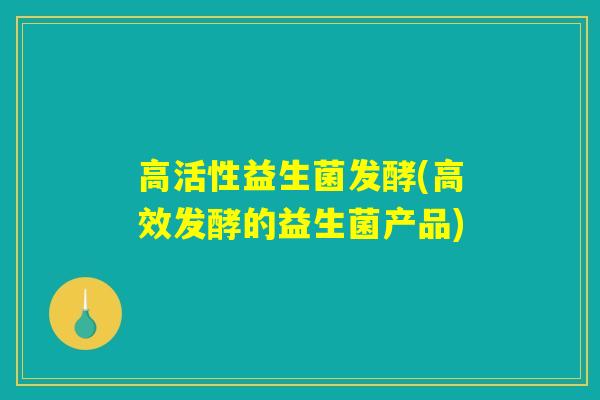 高活性益生菌发酵(高效发酵的益生菌产品)