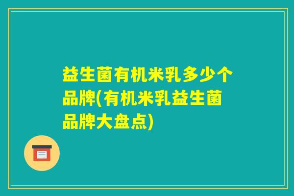 益生菌有机米乳多少个品牌(有机米乳益生菌品牌大盘点)