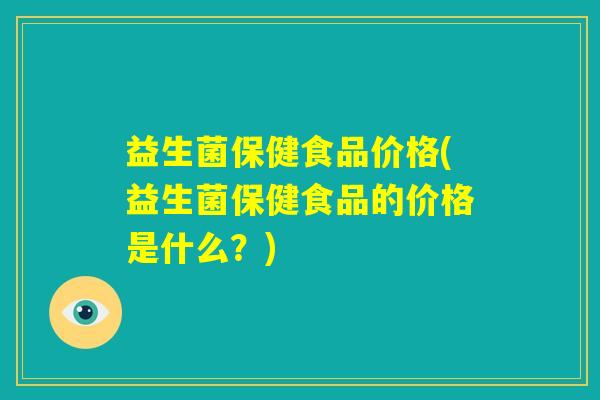 益生菌保健食品价格(益生菌保健食品的价格是什么？)