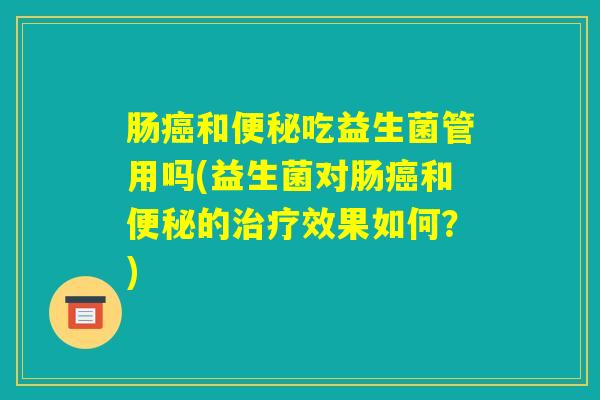 肠癌和便秘吃益生菌管用吗(益生菌对肠癌和便秘的治疗效果如何？)