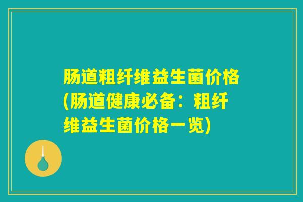 肠道粗纤维益生菌价格(肠道健康必备：粗纤维益生菌价格一览)