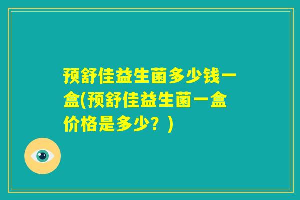 预舒佳益生菌多少钱一盒(预舒佳益生菌一盒价格是多少？)