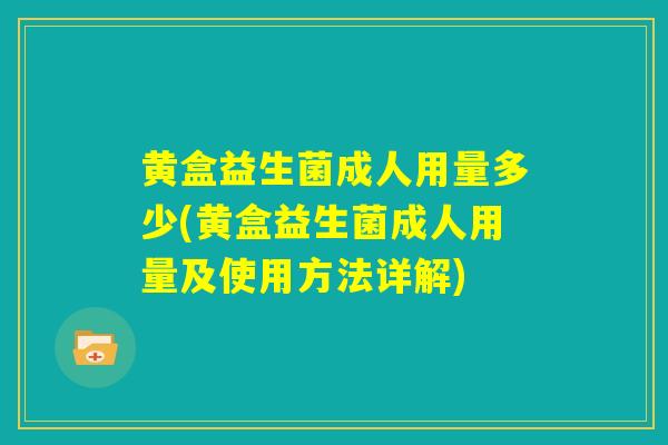 黄盒益生菌成人用量多少(黄盒益生菌成人用量及使用方法详解)