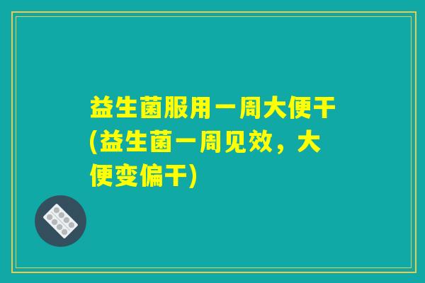 益生菌服用一周大便干(益生菌一周见效，大便变偏干)