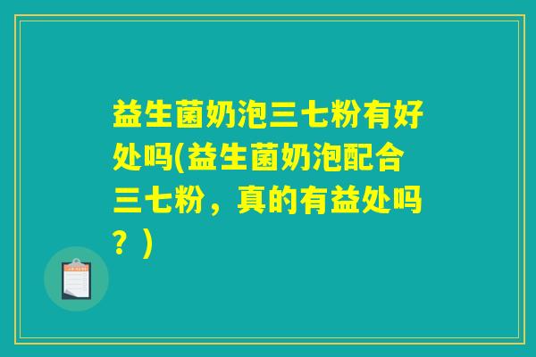益生菌奶泡三七粉有好处吗(益生菌奶泡配合三七粉，真的有益处吗？)