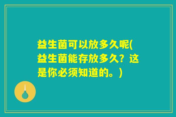 益生菌可以放多久呢(益生菌能存放多久？这是你必须知道的。)