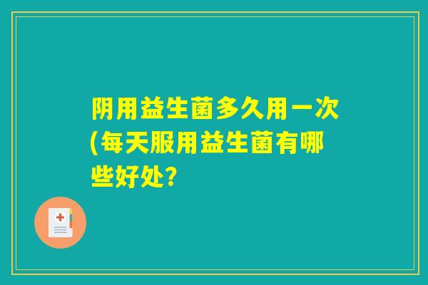 阴用益生菌多久用一次(每天服用益生菌有哪些好处？