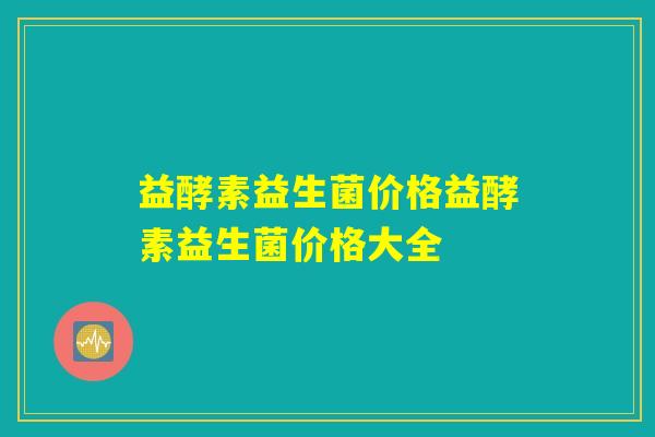 益酵素益生菌价格益酵素益生菌价格大全