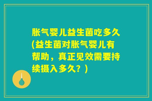 胀气婴儿益生菌吃多久(益生菌对胀气婴儿有帮助，真正见效需要持续摄入多久？)