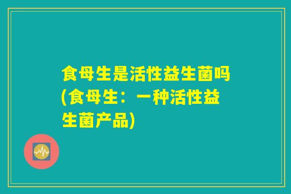 食母生是活性益生菌吗(食母生：一种活性益生菌产品)