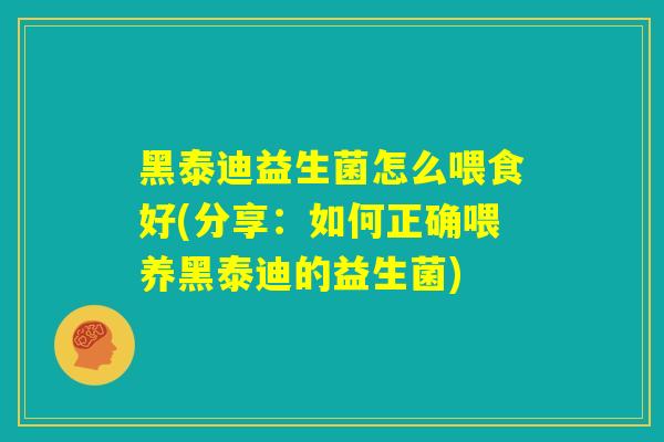 黑泰迪益生菌怎么喂食好(分享:如何正确喂养黑泰迪的益生菌) 黑泰迪益生菌怎么喂食好(分享:如何正确喂养黑泰迪的益生菌)