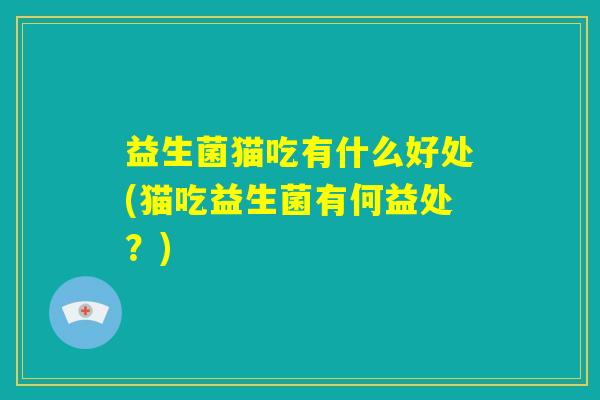 益生菌猫吃有什么好处(猫吃益生菌有何益处？)