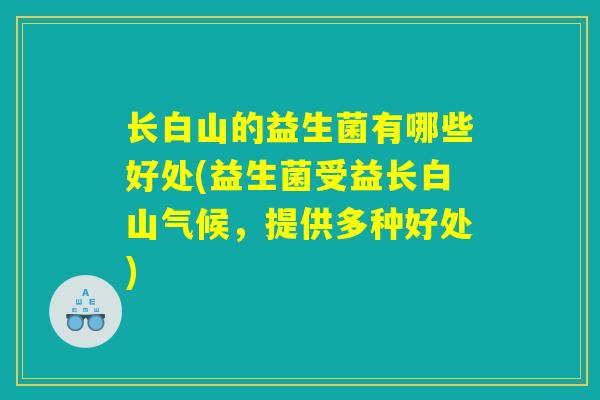 长白山的益生菌有哪些好处(益生菌受益长白山气候，提供多种好处)