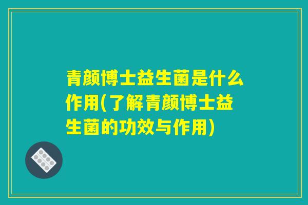 青颜博士益生菌是什么作用(了解青颜博士益生菌的功效与作用)