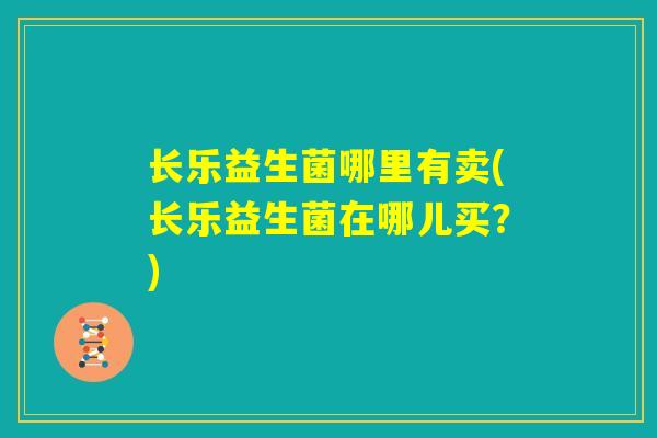 长乐益生菌哪里有卖(长乐益生菌在哪儿买？)