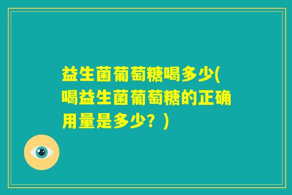 益生菌葡萄糖喝多少(喝益生菌葡萄糖的正确用量是多少？)
