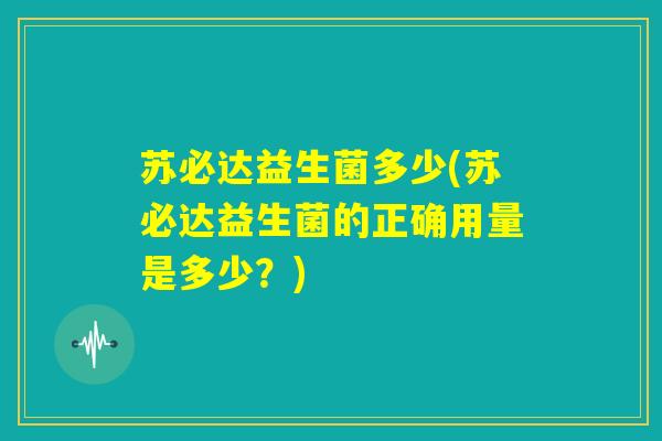 苏必达益生菌多少(苏必达益生菌的正确用量是多少？)