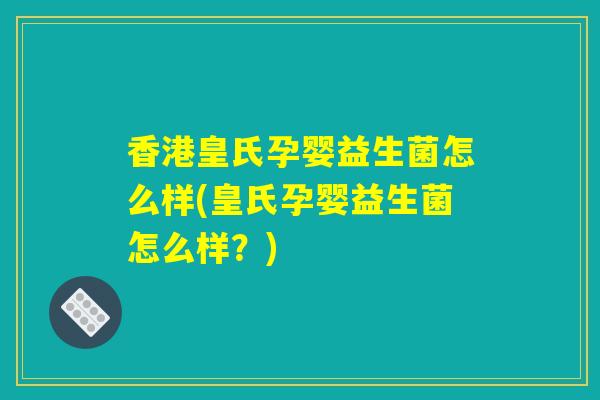香港皇氏孕婴益生菌怎么样(皇氏孕婴益生菌怎么样？)