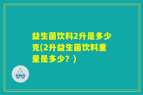 益生菌饮料2升是多少克(2升益生菌饮料重量是多少？)