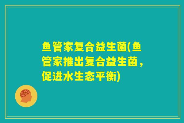 鱼管家复合益生菌(鱼管家推出复合益生菌，促进水生态平衡)