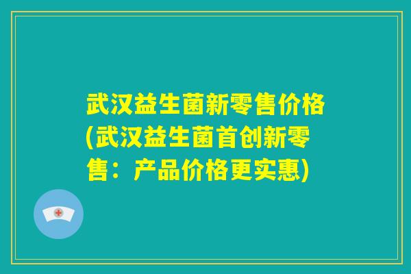武汉益生菌新零售价格(武汉益生菌首创新零售：产品价格更实惠)