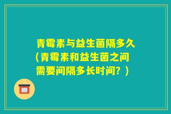 青霉素与益生菌隔多久(青霉素和益生菌之间需要间隔多长时间？)