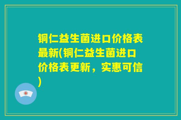 铜仁益生菌进口价格表最新(铜仁益生菌进口价格表更新，实惠可信)