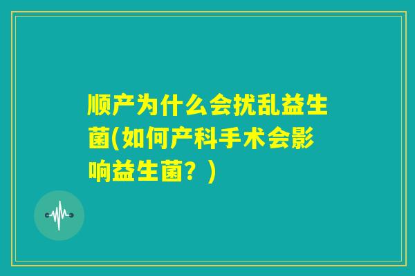 顺产为什么会扰乱益生菌(如何产科手术会影响益生菌？)